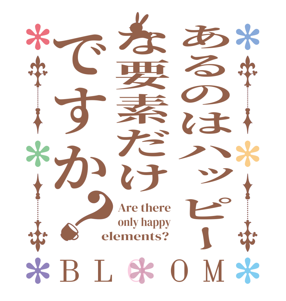 あるのはハッピーな要素だけですか？BLOOM Are there only happy elements? 