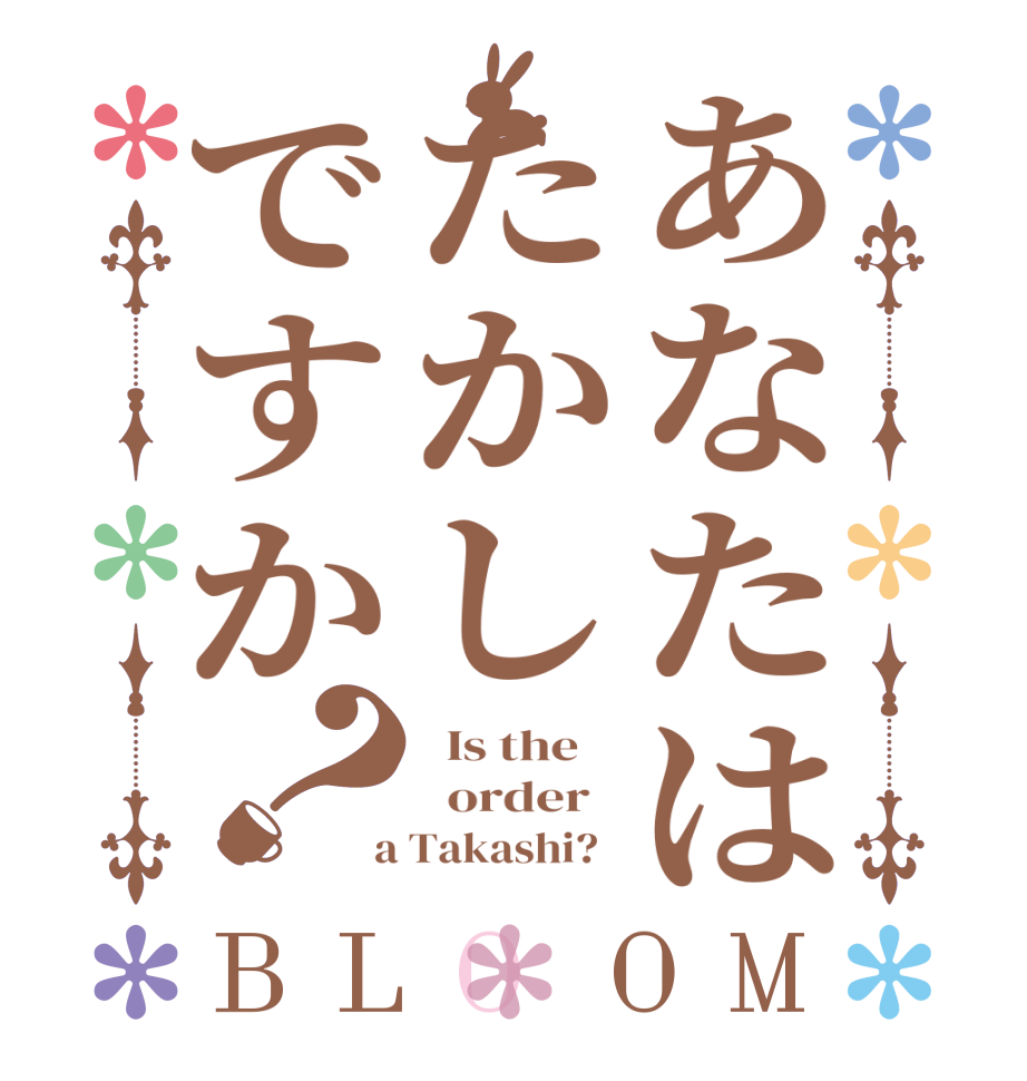 あなたはたかしですか？BLOOM   Is the      order    a Takashi?  