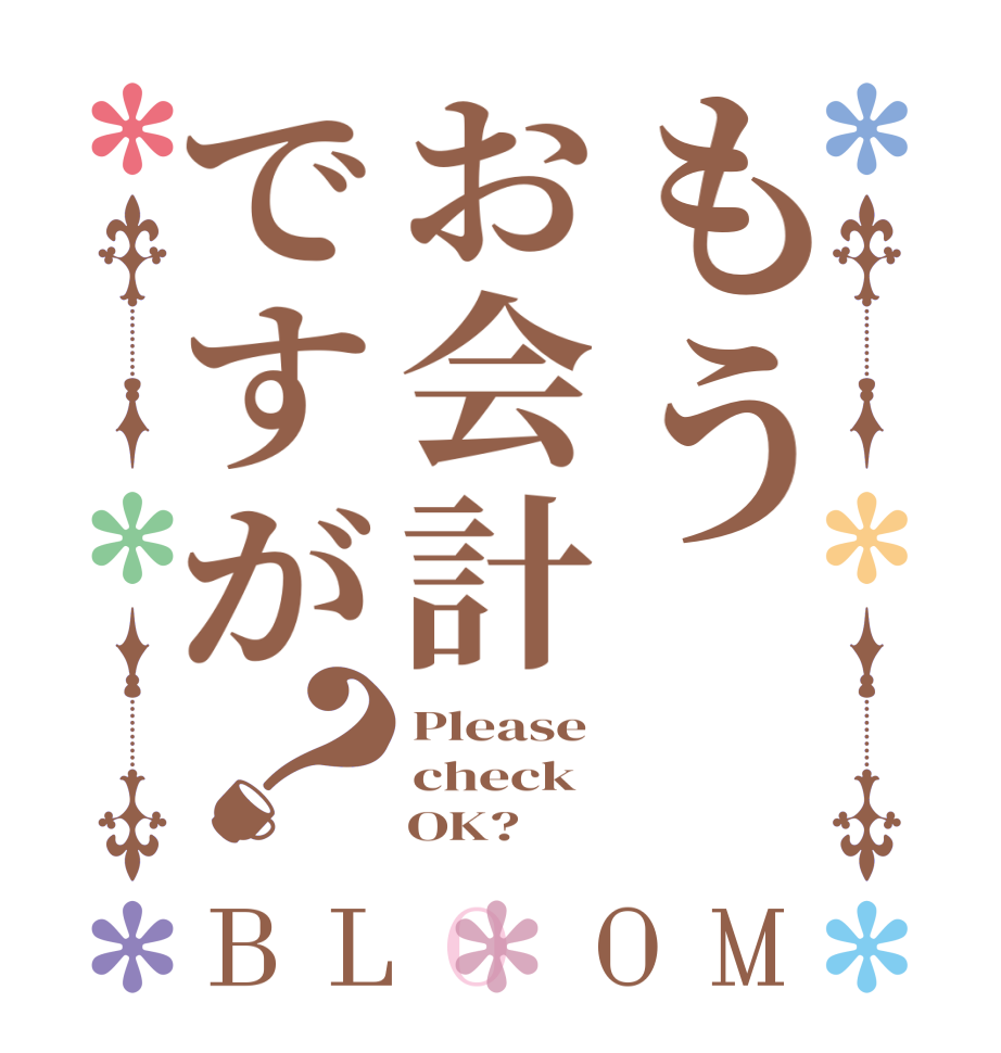 もうお会計ですが？BLOOM Please check     OK?