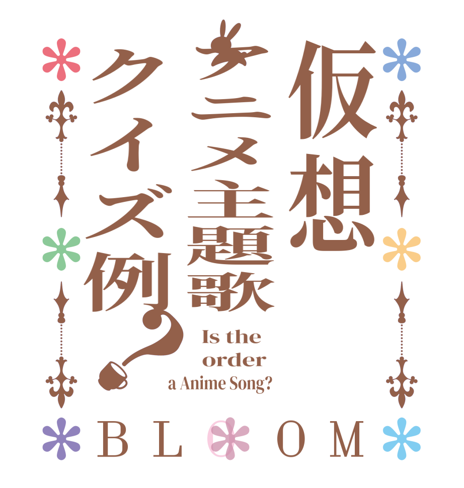 仮想アニメ主題歌クイズ例？BLOOM   Is the      order    a Anime Song?  