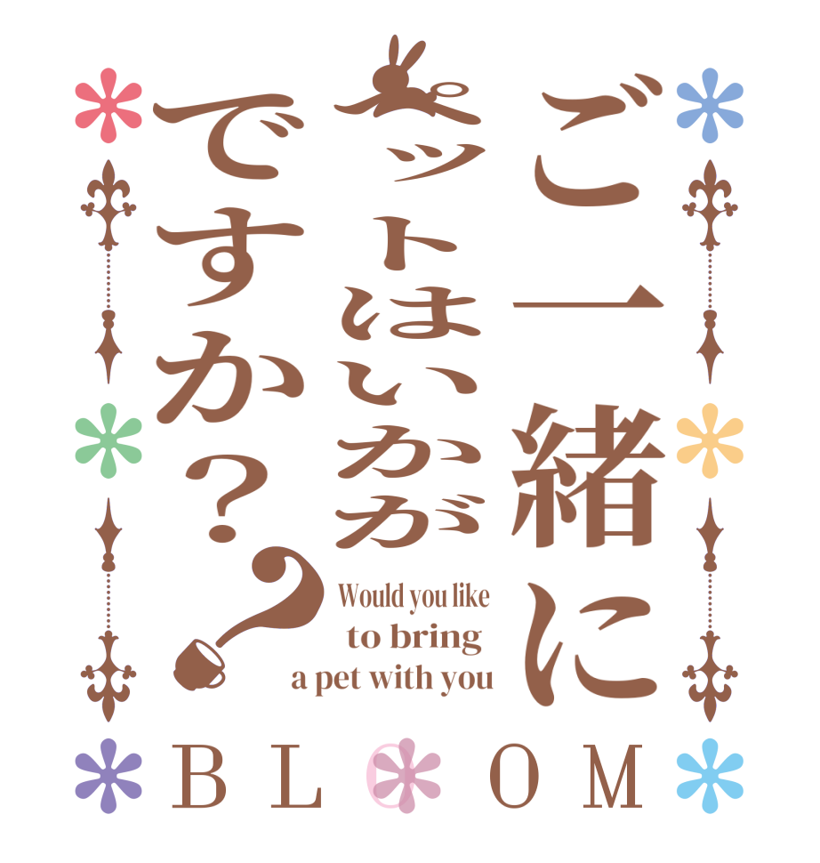 ご一緒にペットはいかがですか？？BLOOM Would you like  to bring  a pet with you