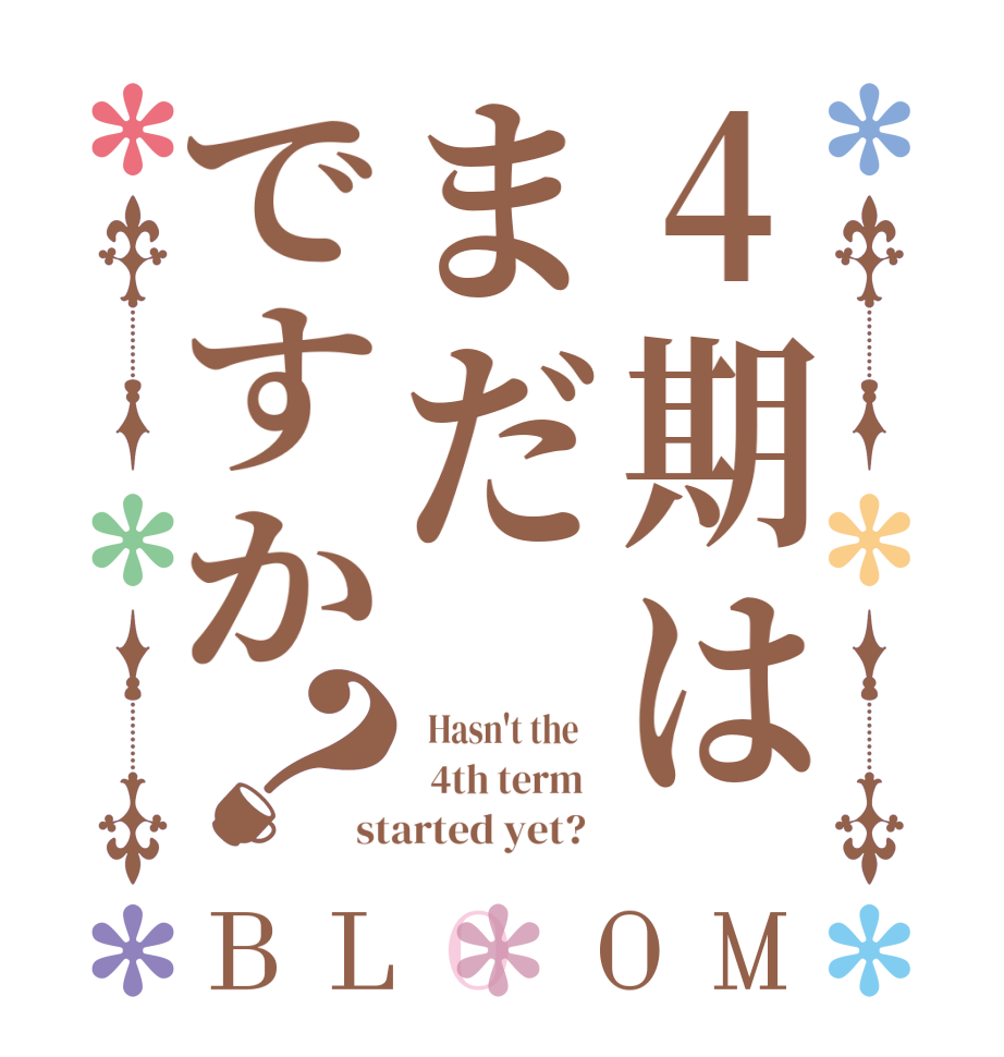 4期はまだですか？BLOOM   Hasn't the      4th term   started yet?  