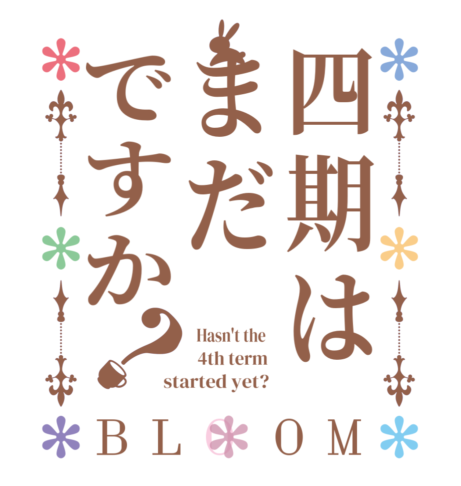 四期はまだですか？BLOOM   Hasn't the      4th term   started yet?  