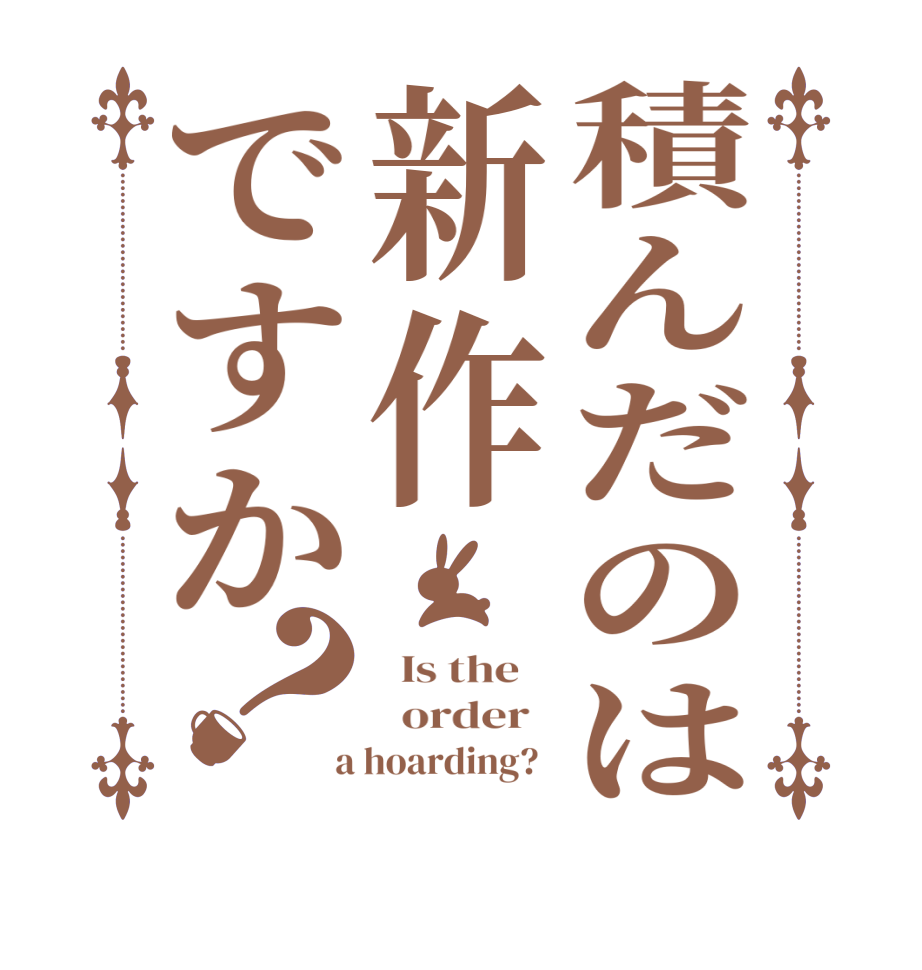 積んだのは新作ですか？  Is the      order    a hoarding?  