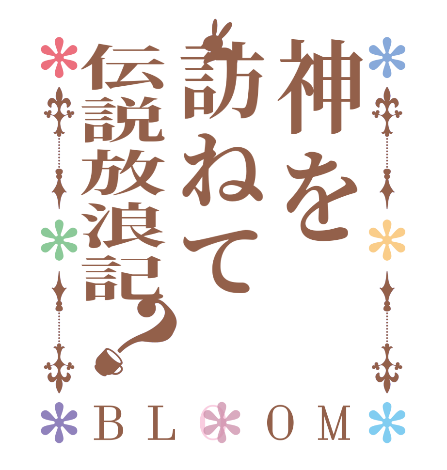 神を訪ねて伝説放浪記？BLOOM   