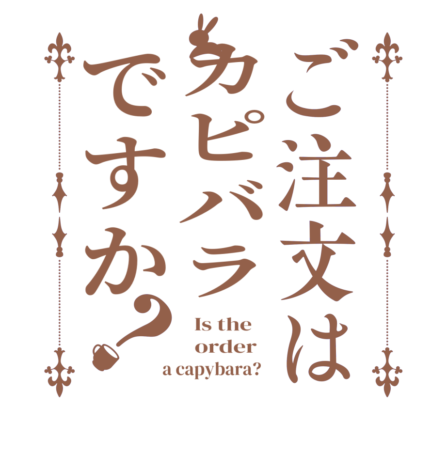 ご注文はカピバラですか？  Is the      order    a capybara?  