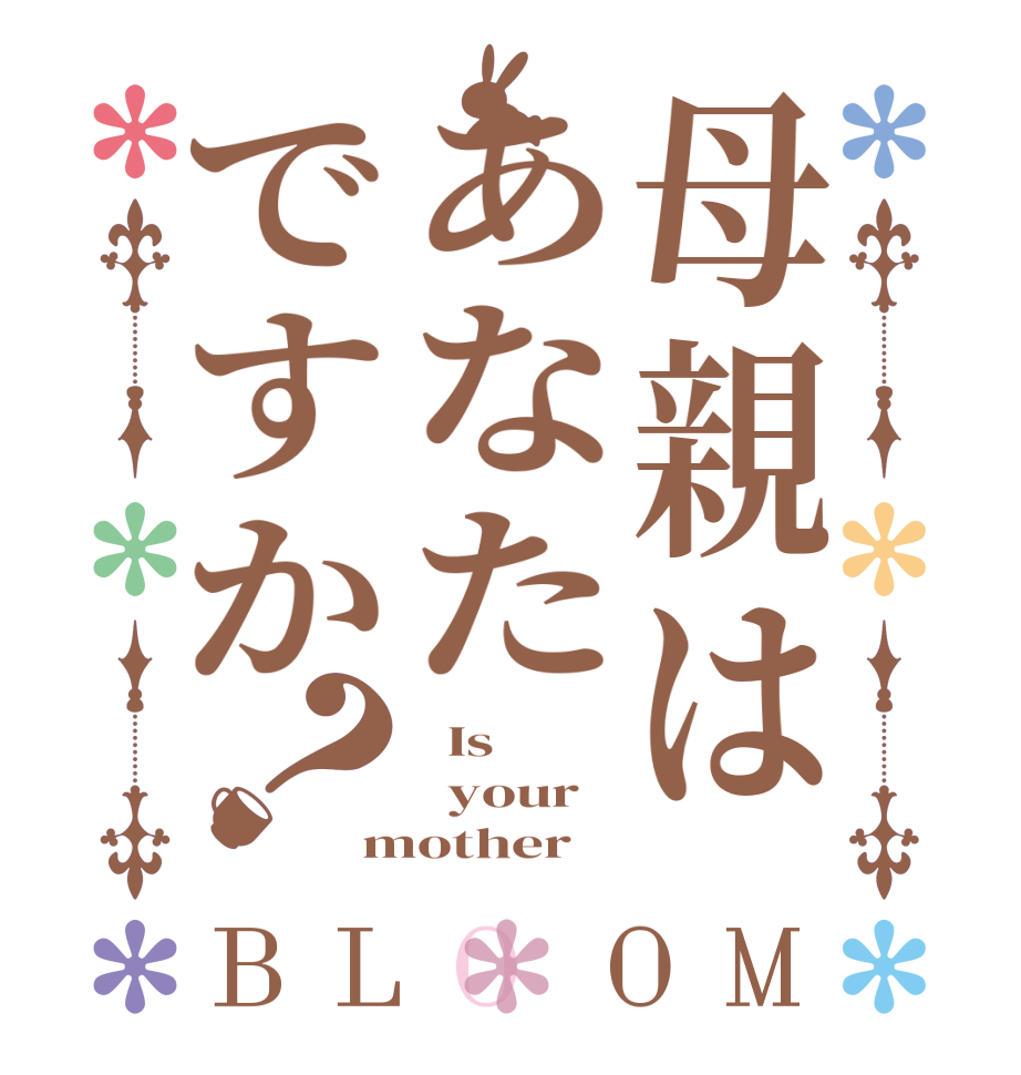 母親はあなたですか？BLOOM   Is     your  mother