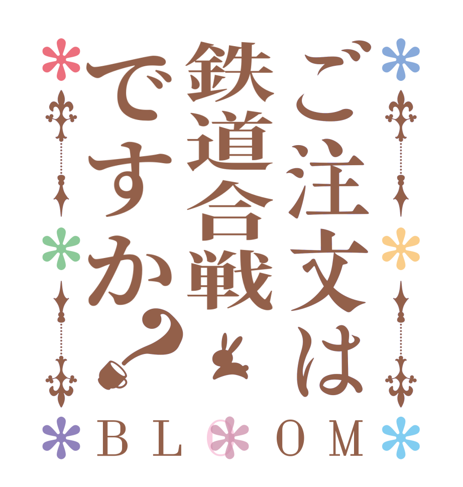 ご注文は鉄道合戦ですか？BLOOM   