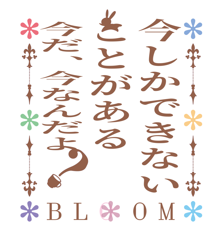 今しかできないことがある今だ、今なんだよ？BLOOM      