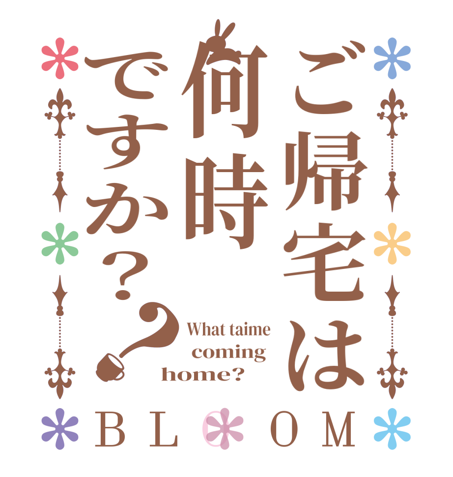 ご帰宅は何時ですか？？BLOOM What taime  coming  home?