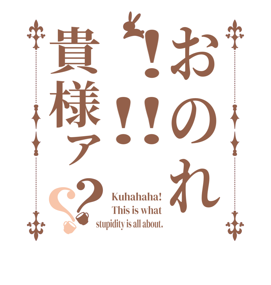 おのれ！‼貴様ァ？？Kuhahaha! This is what stupidity is all about.