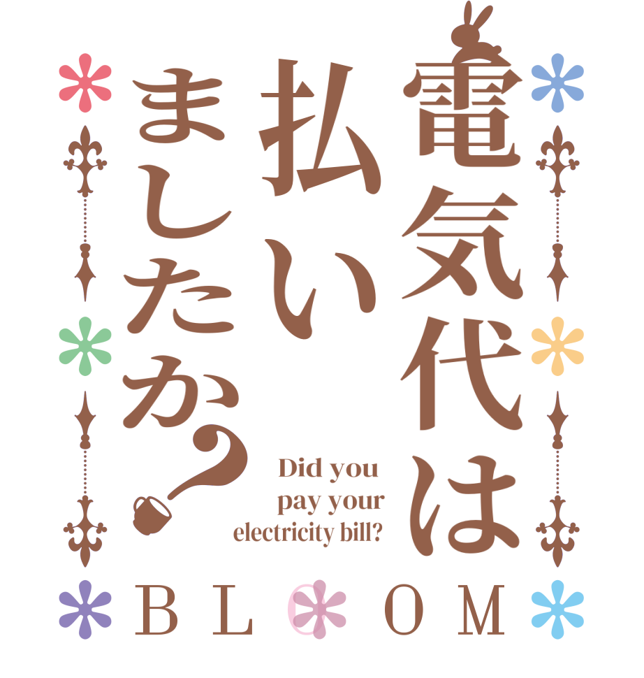 電気代は払いましたか？BLOOM   Did you    pay your  electricity bill? 