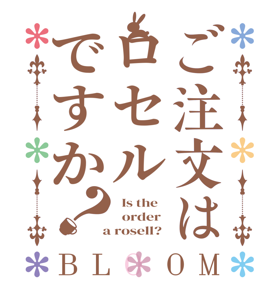 ご注文はロセルですか？BLOOM   Is the      order    a rosell?  