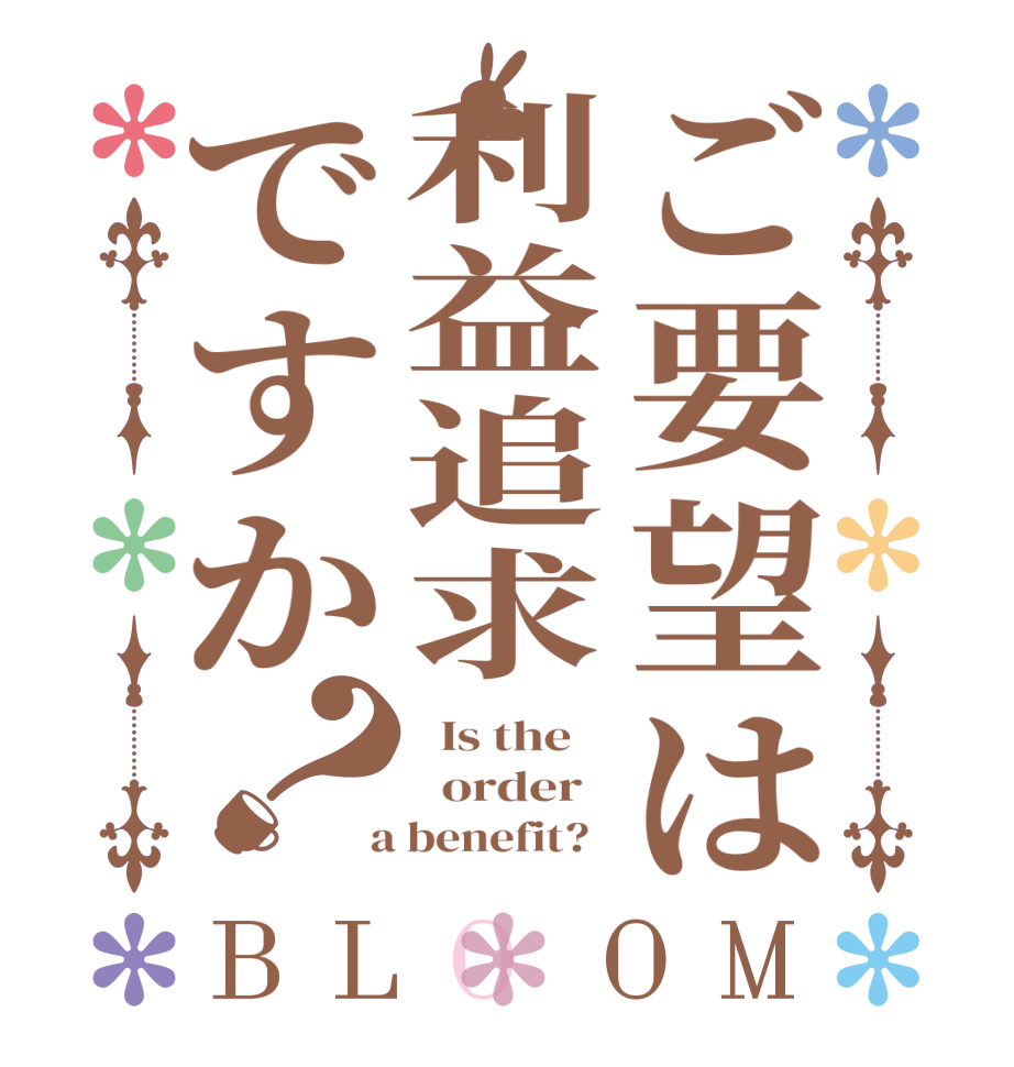 ご要望は利益追求ですか？BLOOM   Is the      order    a benefit?  