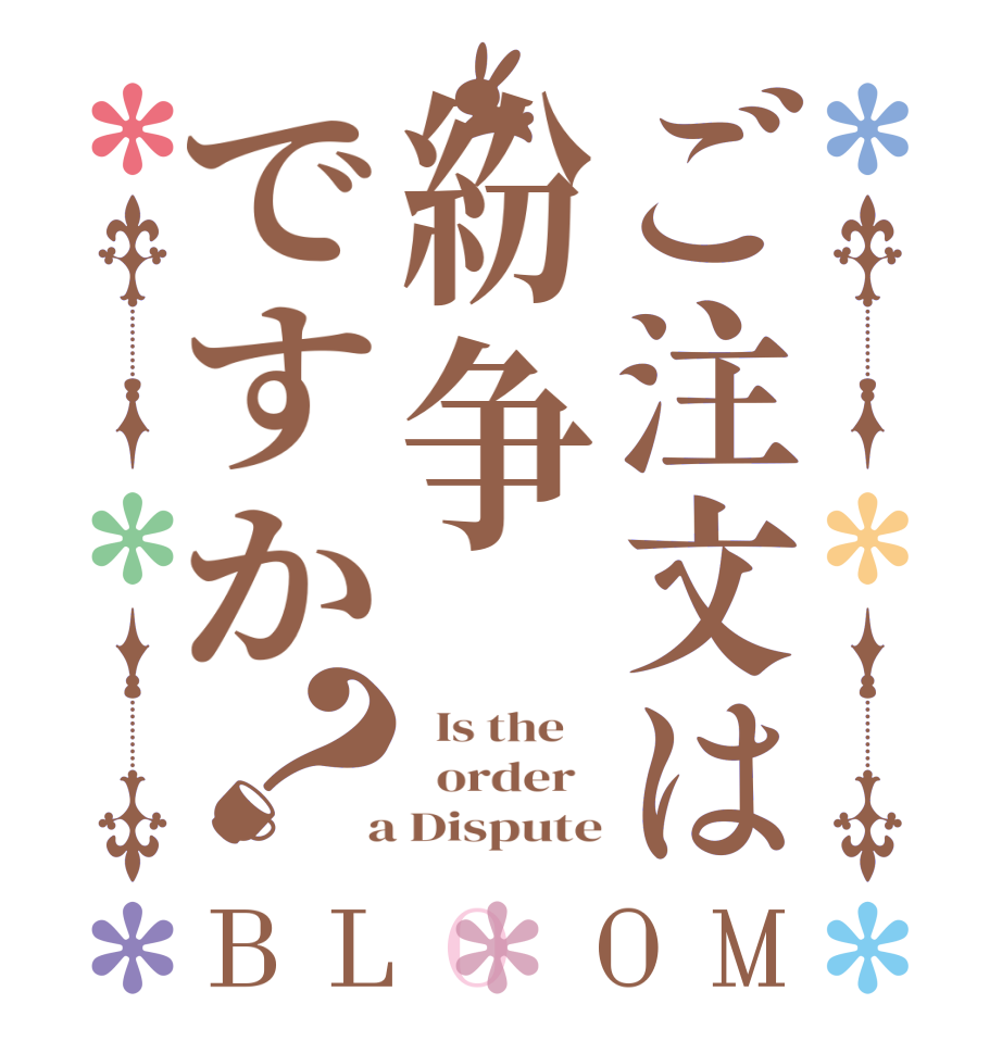 ご注文は紛争ですか？BLOOM   Is the      order    a Dispute