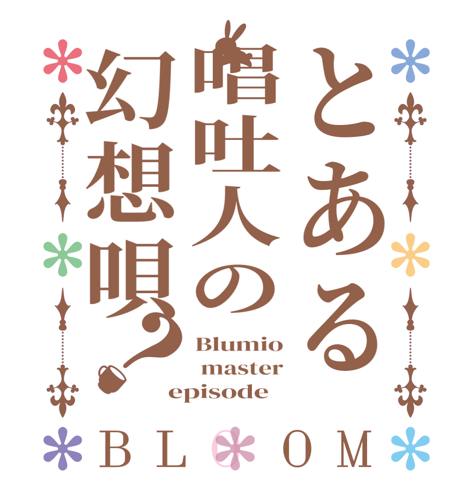 とある唱吐人の幻想唄？BLOOM Blumio  master episode