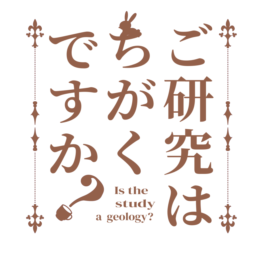 ご研究はちがくですか？  Is the      study  a  geology?  