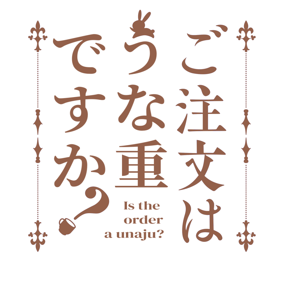 ご注文はうな重ですか？  Is the      order    a unaju?  