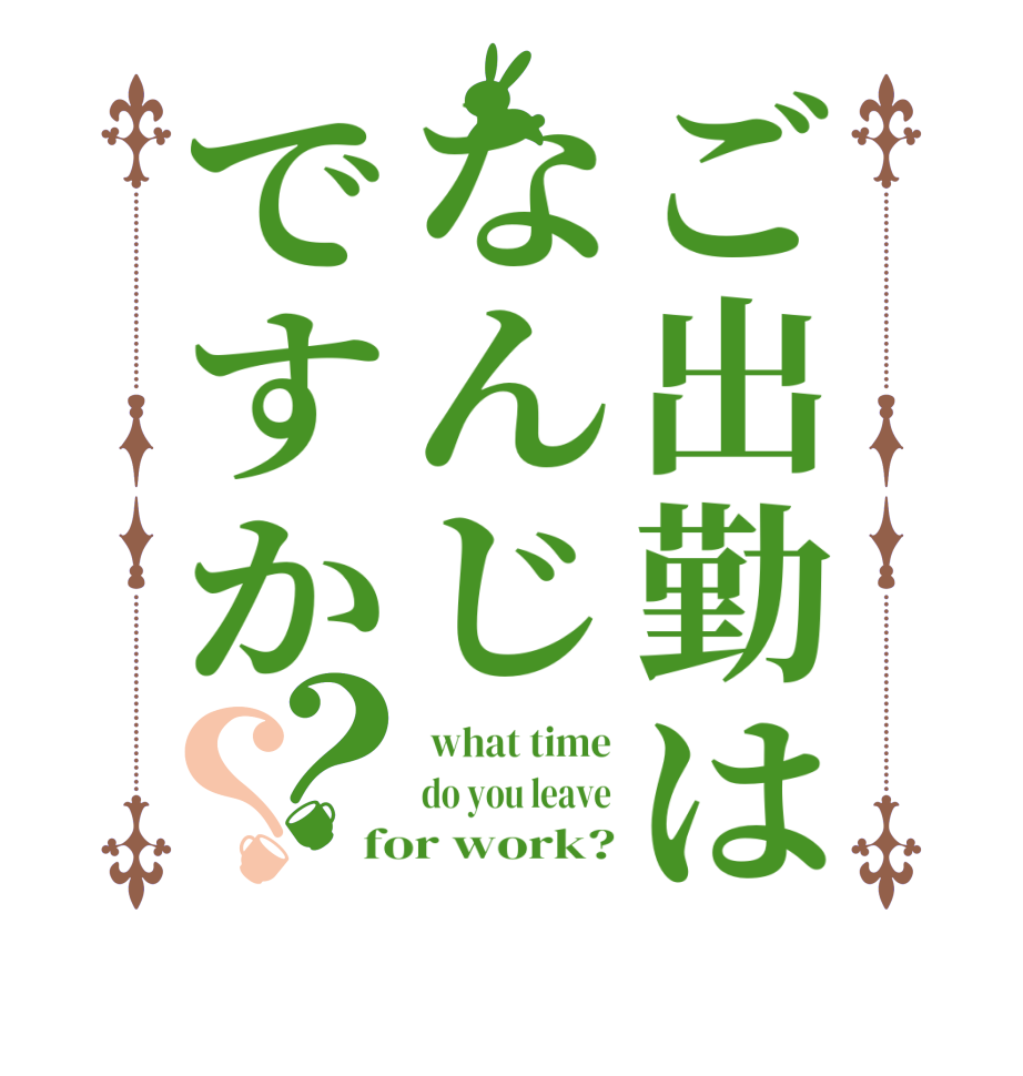 ご出勤はなんじですか？？ what time do you leave for work?