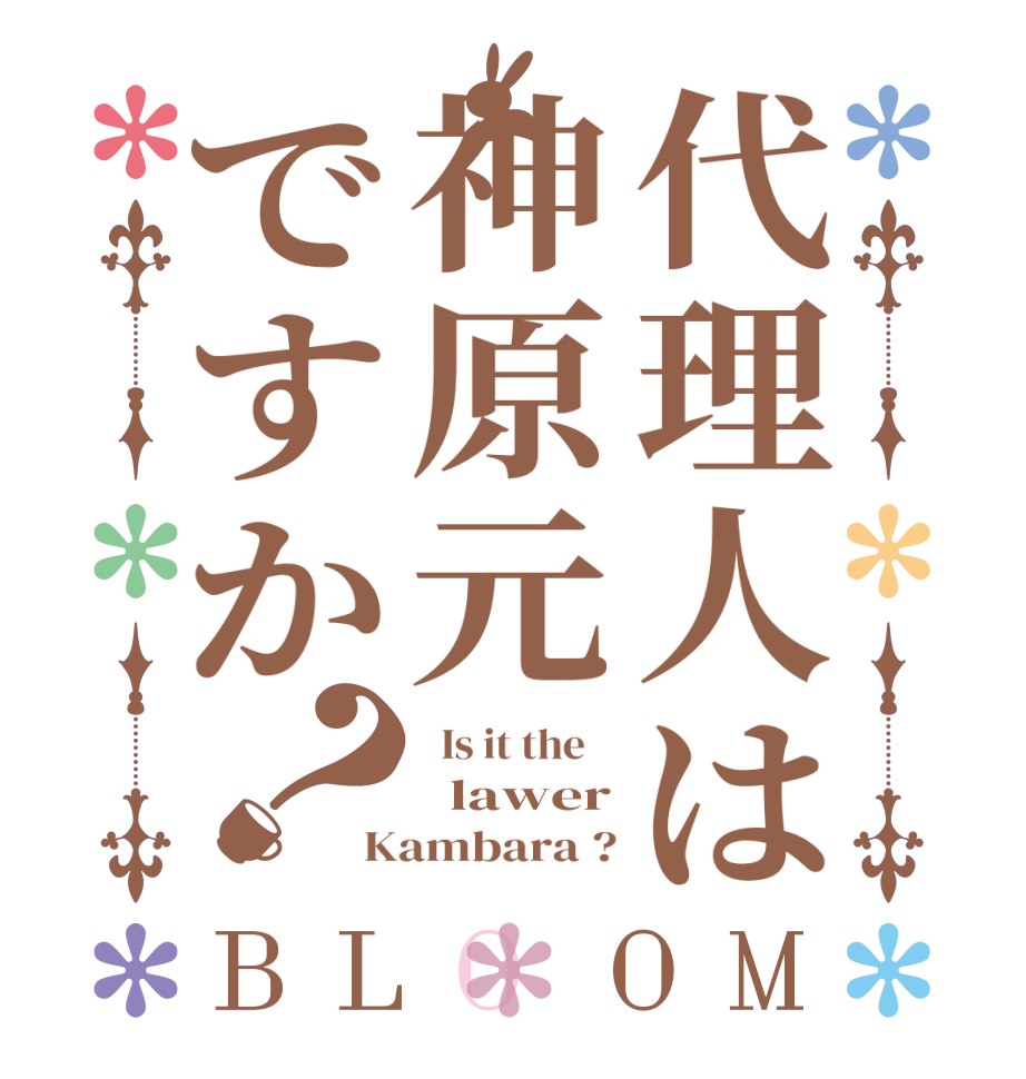 代理人は神原元ですか？BLOOM   Is it the      lawer Kambara ?