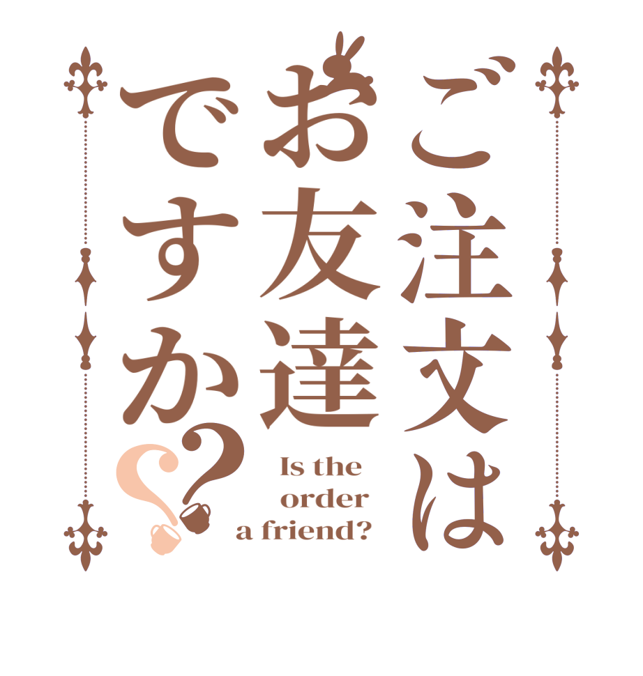 ご注文はお友達ですか？？  Is the      order    a friend?  