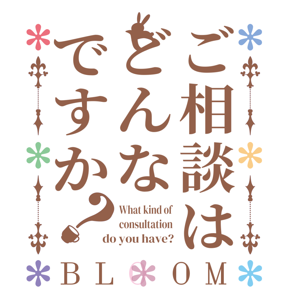 ご相談はどんなですか？BLOOM What kind of consultation do you have?