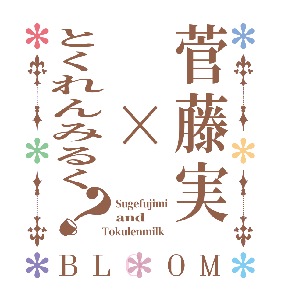 菅藤実　×とくれんみるく？BLOOM Sugefujimi and  Tokulenmilk  