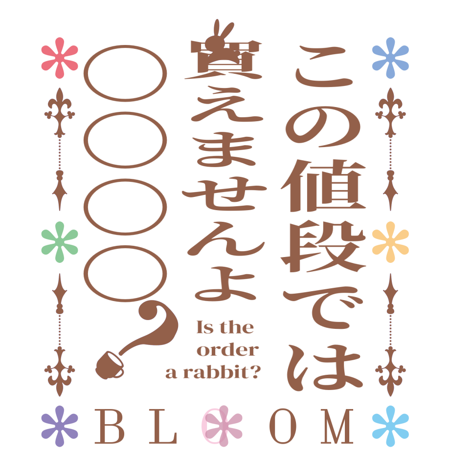 この値段では買えませんよ〇〇〇〇？BLOOM   Is the      order    a rabbit?  