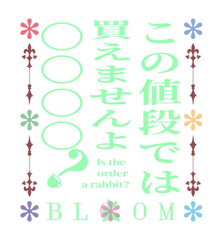 この値段では買えませんよ〇〇〇〇？BLOOM   Is the      order    a rabbit?  