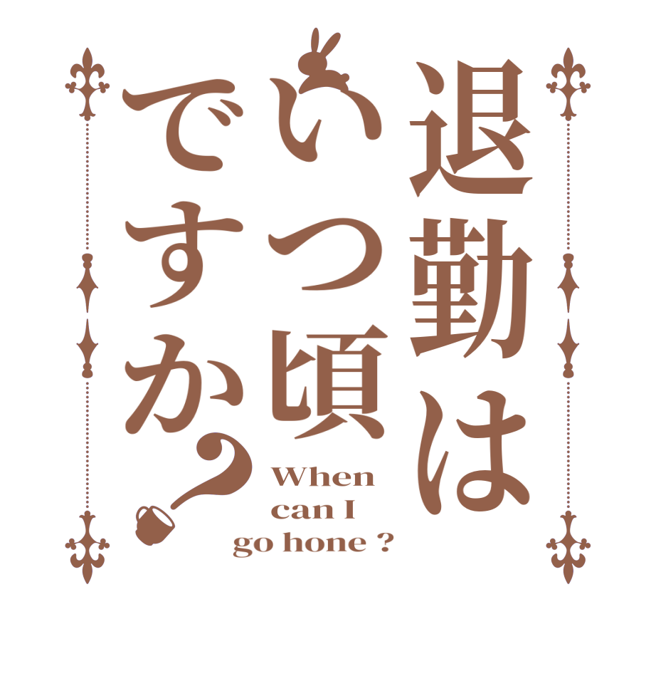 退勤はいつ頃ですか？When can I go hone ?