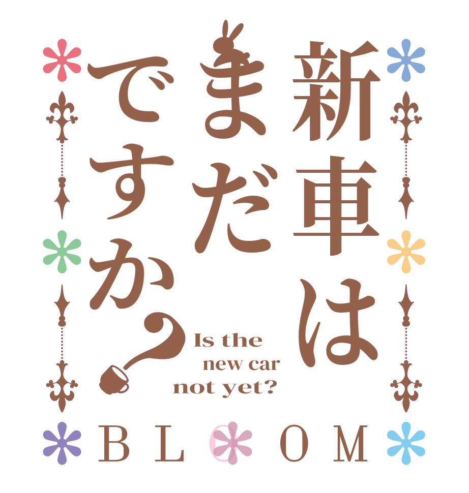 新車はまだですか？BLOOM Is the   new car  not yet?