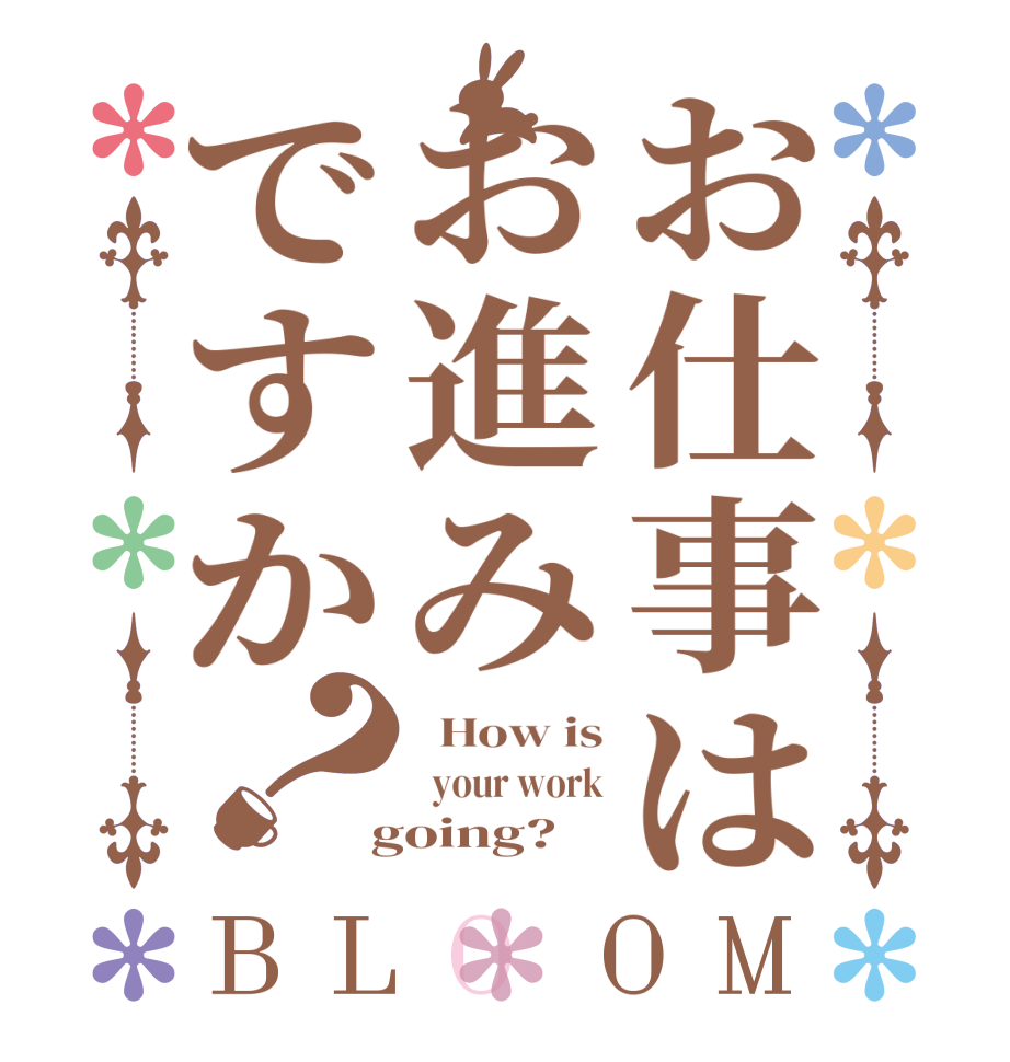 お仕事はお進みですか？BLOOM   How is   your work  going?