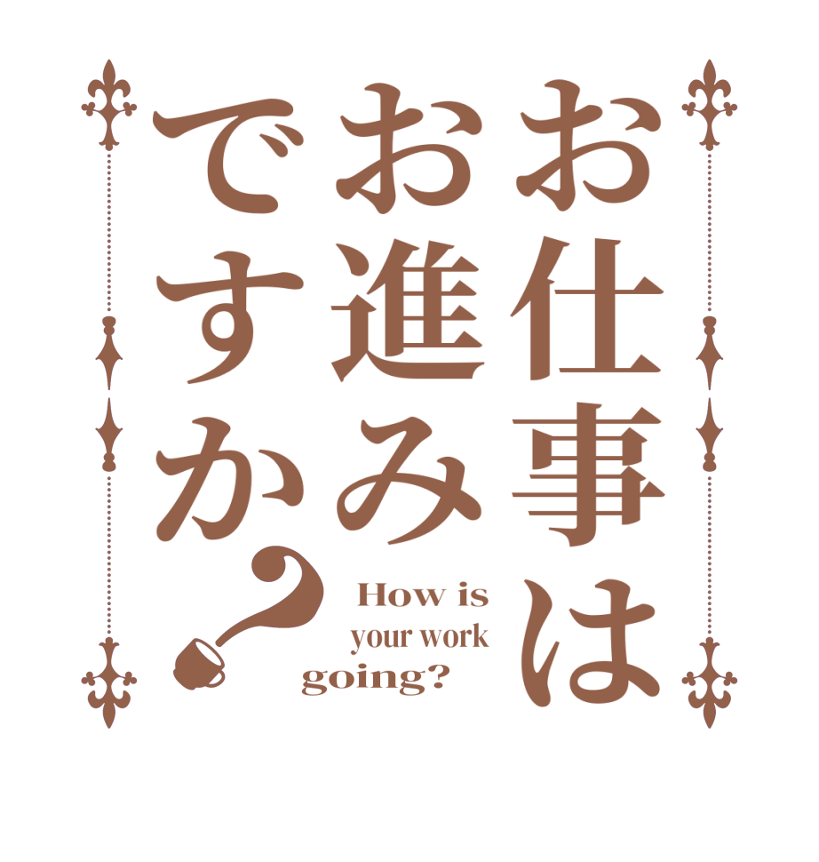 お仕事はお進みですか？  How is   your work  going?