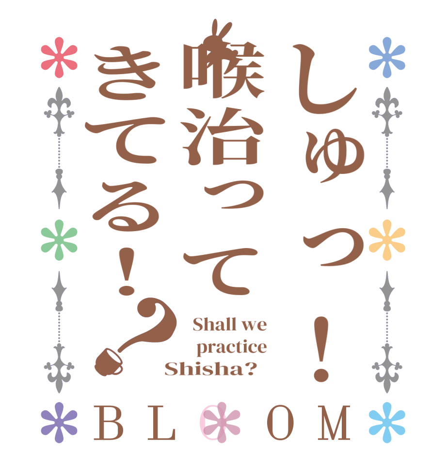 しゅっ！喉治ってきてる！？BLOOM   Shall we    practice  Shisha?  