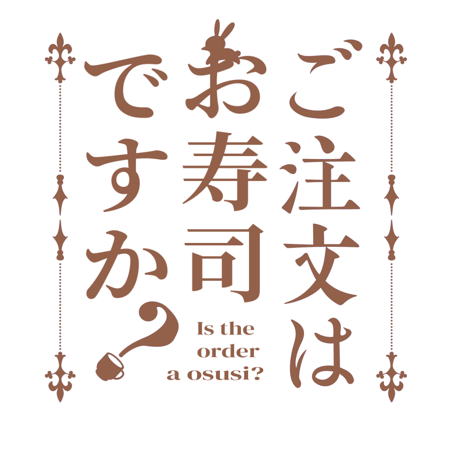 ご注文はお寿司ですか？  Is the      order    a osusi? 