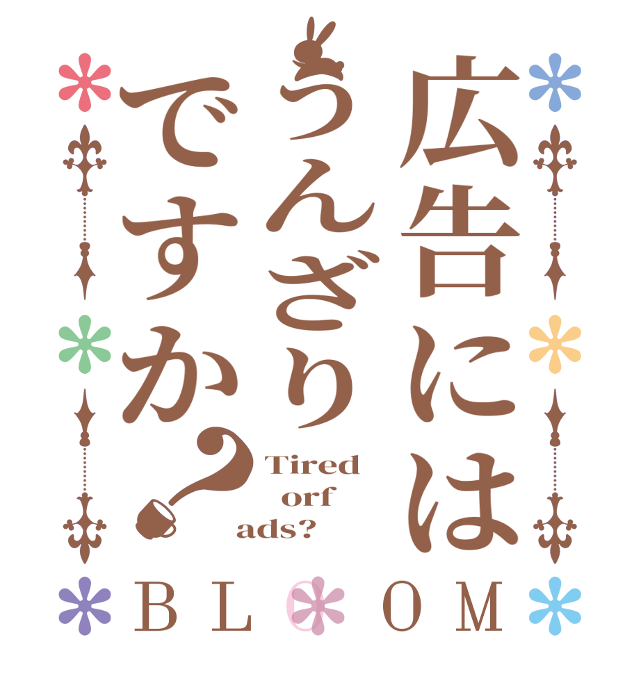 広告にはうんざりですか？BLOOM Tired     orf  ads? 