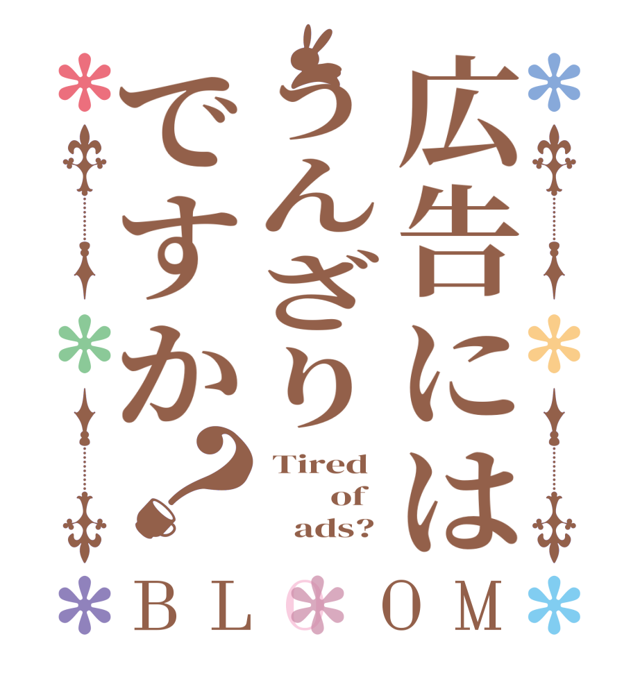 広告にはうんざりですか？BLOOM  Tired         of         ads? 