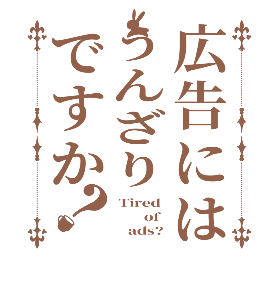 広告にはうんざりですか？ Tired         of         ads? 