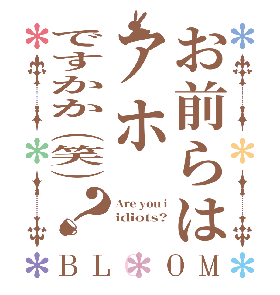 お前らはアホですかか（笑）？BLOOM Are you i idiots? 