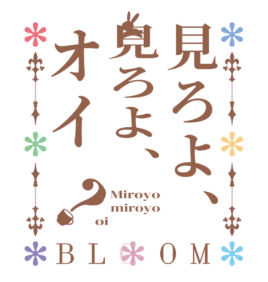 見ろよ、見ろよ、オイ？BLOOM Miroyo miroyo oi