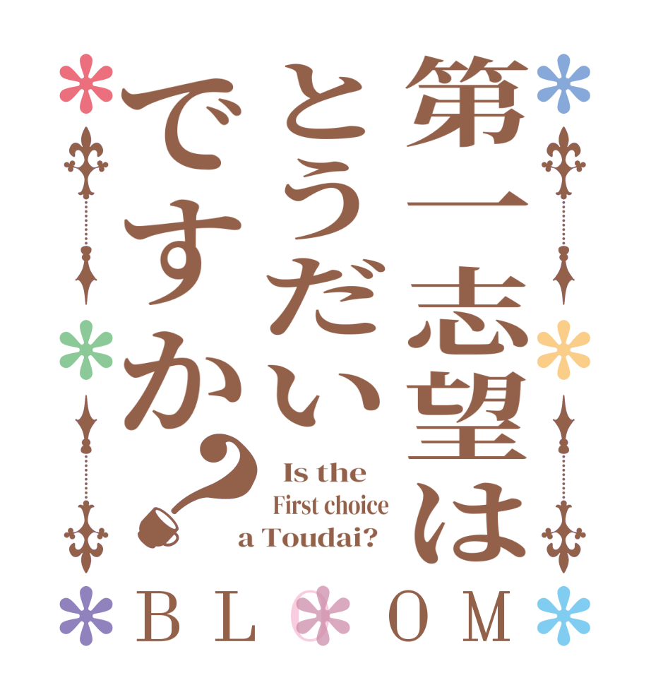 第一志望はとうだいですか？BLOOM   Is the     First choice  a Toudai?  