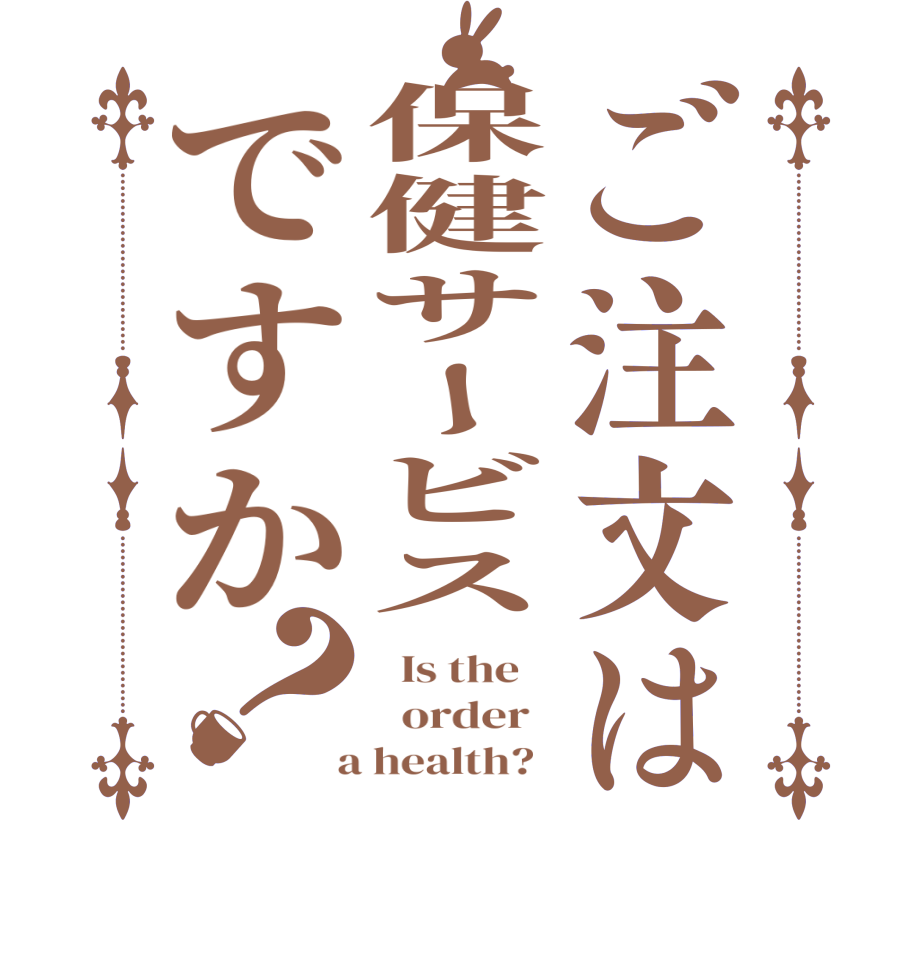ご注文は保健サービスですか？  Is the      order    a health?  