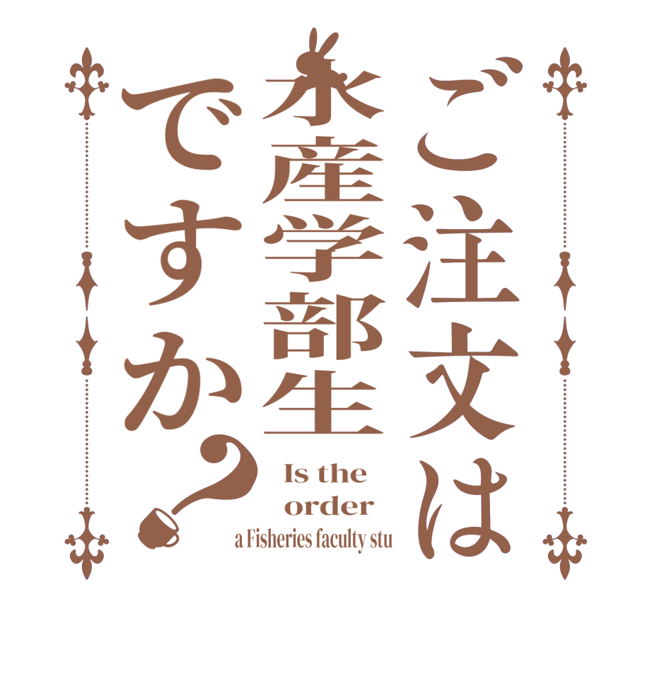 ご注文は水産学部生ですか？  Is the      order    a Fisheries faculty stu