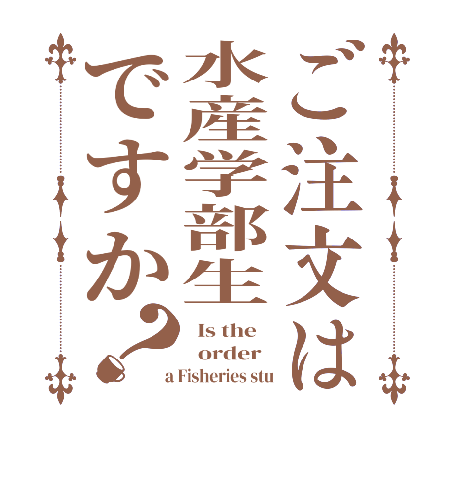 ご注文は水産学部生ですか？  Is the      order    a Fisheries stu
