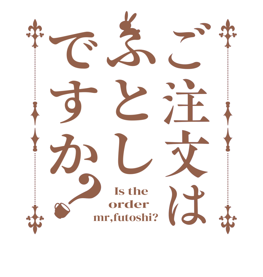 ご注文はふとしですか？  Is the    order mr,futoshi?