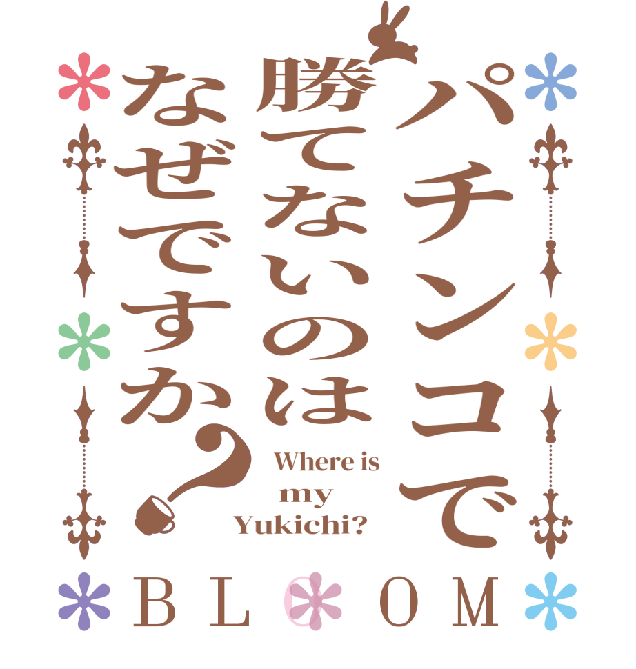 パチンコで勝てないのはなぜですか？BLOOM   Where is   my   Yukichi?  