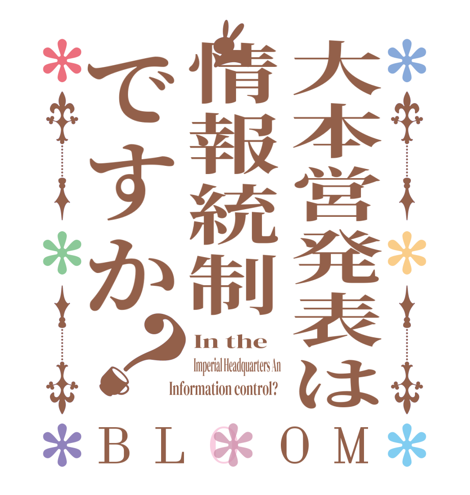 大本営発表は情報統制ですか？BLOOM In the  Imperial Headquarters An  Information control?  