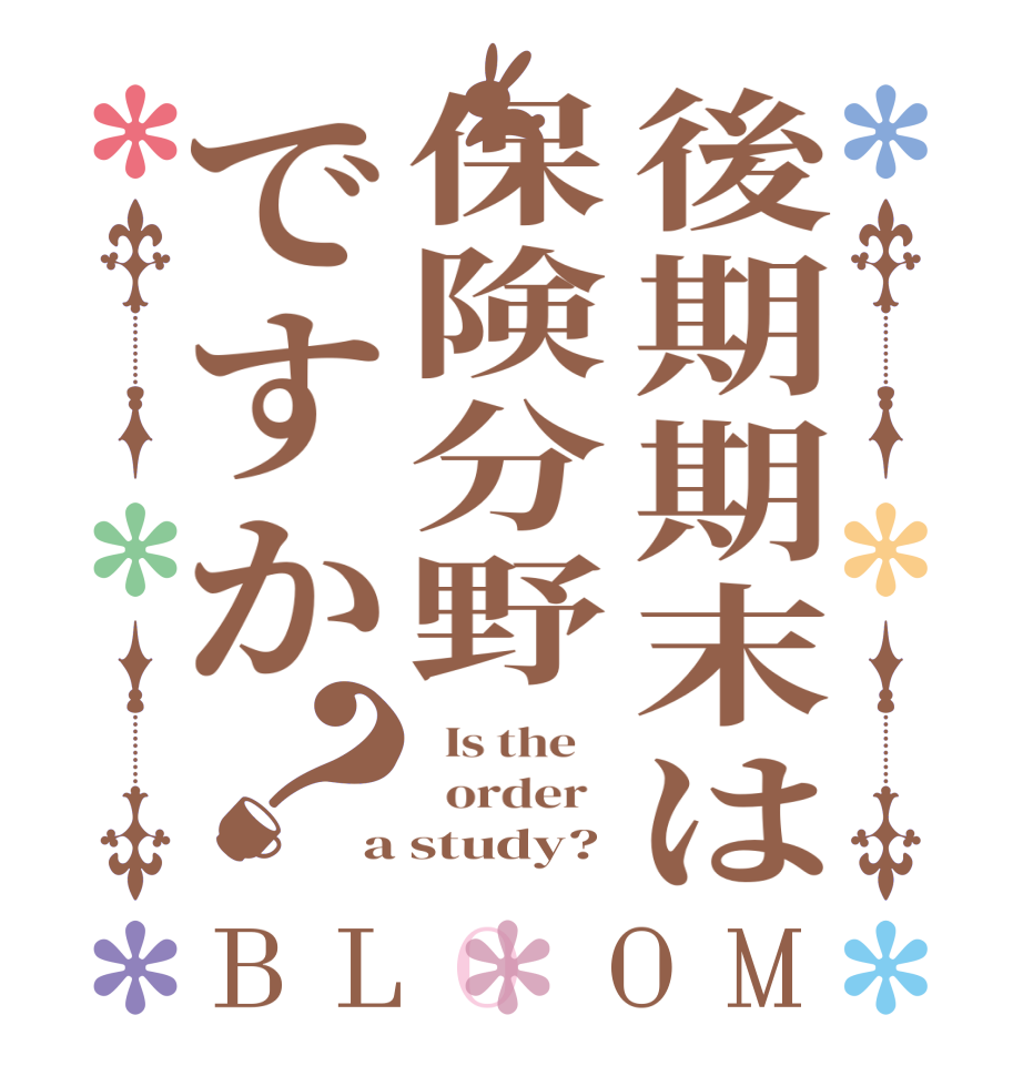 後期期末は保険分野ですか？BLOOM   Is the      order   a study?