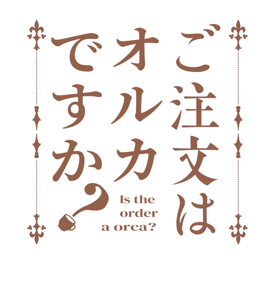 ご注文はオルカですか？  Is the      order    a orca?  