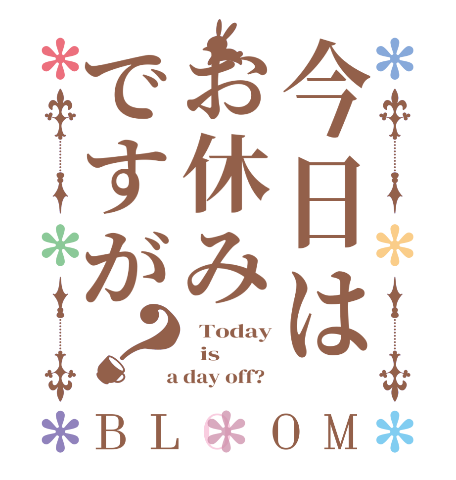 今日はお休みですが？BLOOM   Today   is   a day off?  